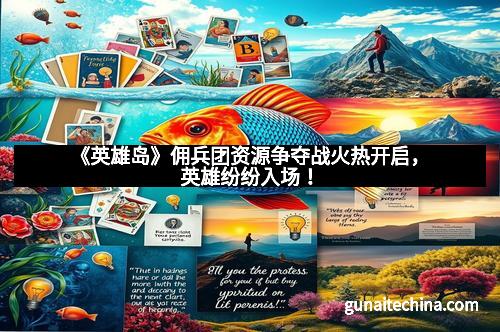 《英雄岛》佣兵团资源争夺战火热开启，英雄纷纷入场！
